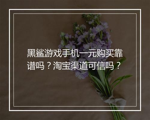 黑鲨游戏手机一元购买靠谱吗？淘宝渠道可信吗？