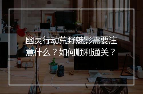 幽灵行动荒野魅影需要注意什么?如何顺利通关?