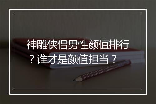 神雕侠侣男性颜值排行？谁才是颜值担当？