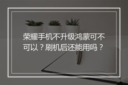 荣耀手机不升级鸿蒙可不可以?刷机后还能用吗?