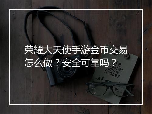 荣耀大天使手游金币交易怎么做?安全可靠吗?