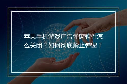 苹果手机游戏广告弹窗软件怎么关闭?如何彻底禁止弹窗?