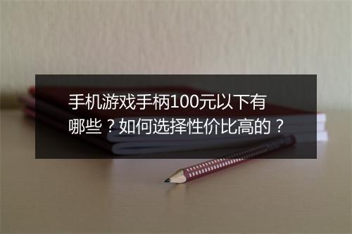 手机游戏手柄100元以下有哪些？如何选择性价比高的？