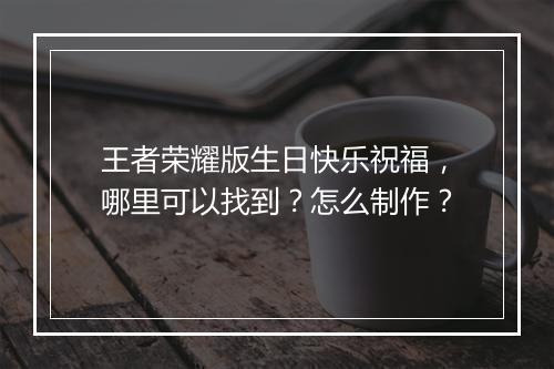 王者荣耀版生日快乐祝福,哪里可以找到?怎么制作?