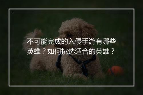不可能完成的入侵手游有哪些英雄?如何挑选适合的英雄?