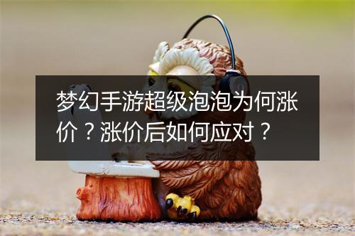 梦幻手游超级泡泡为何涨价?涨价后如何应对?
