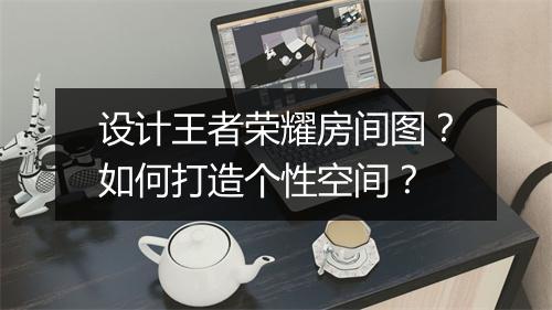 设计王者荣耀房间图?如何打造个性空间?