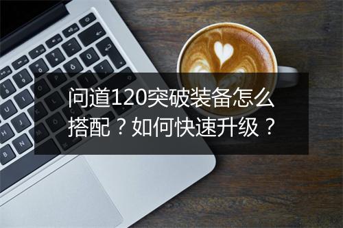 问道120突破装备怎么搭配？如何快速升级？