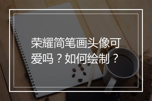 荣耀简笔画头像可爱吗？如何绘制？