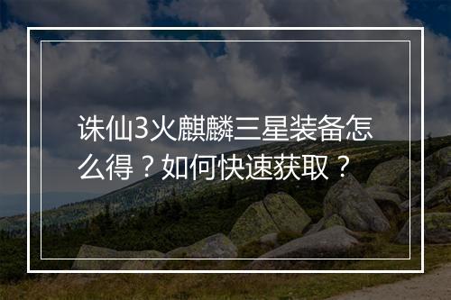 诛仙3火麒麟三星装备怎么得?如何快速获取?