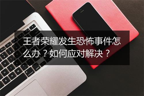 王者荣耀发生恐怖事件怎么办？如何应对解决？