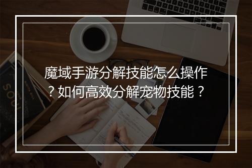 魔域手游分解技能怎么操作?如何高效分解宠物技能?