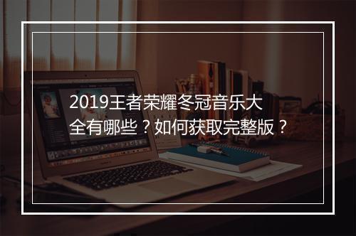 2019王者荣耀冬冠音乐大全有哪些?如何获取完整版?