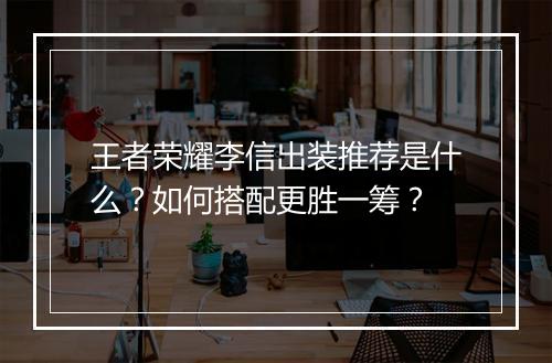 王者荣耀李信出装推荐是什么?如何搭配更胜一筹?