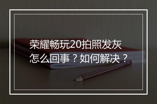 荣耀畅玩20拍照发灰怎么回事？如何解决？