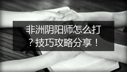 非洲阴阳师怎么打？技巧攻略分享！