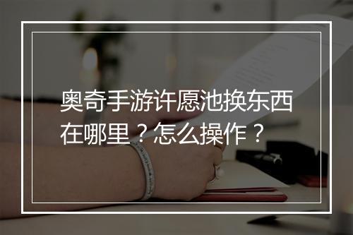 奥奇手游许愿池换东西在哪里?怎么操作?