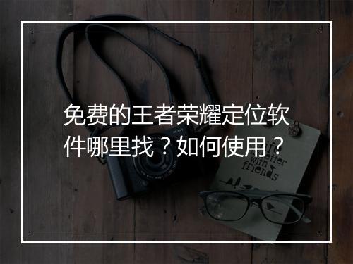 免费的王者荣耀定位软件哪里找？如何使用？