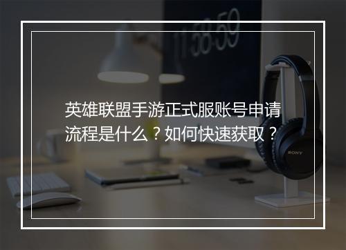 英雄联盟手游正式服账号申请流程是什么？如何快速获取？