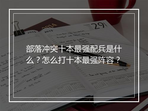 部落冲突十本最强配兵是什么？怎么打十本最强阵容？