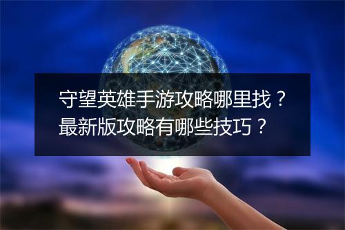 守望英雄手游攻略哪里找？最新版攻略有哪些技巧？