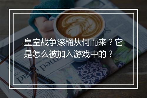皇室战争滚桶从何而来?它是怎么被加入游戏中的?