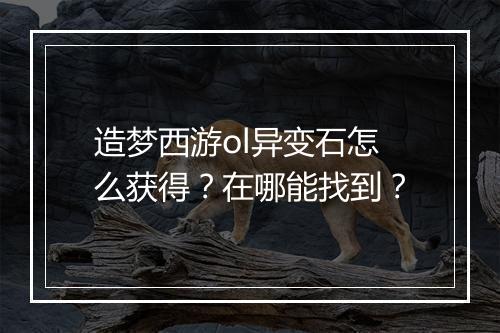 造梦西游ol异变石怎么获得?在哪能找到?