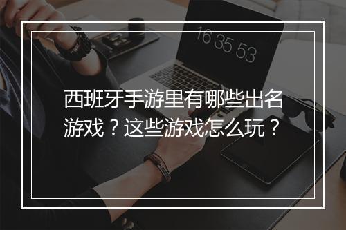 西班牙手游里有哪些出名游戏？这些游戏怎么玩？