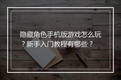 隐藏角色手机版游戏怎么玩？新手入门教程有哪些？