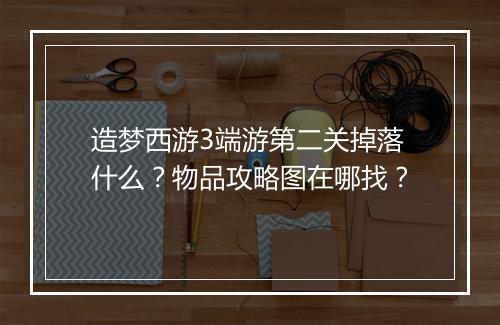 造梦西游3端游第二关掉落什么？物品攻略图在哪找？