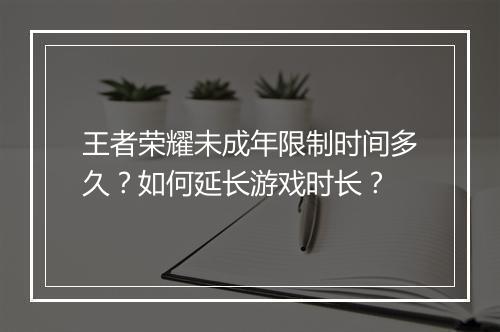 王者荣耀未成年限制时间多久？如何延长游戏时长？