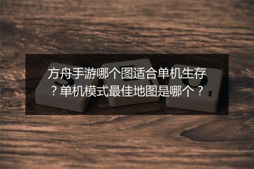 方舟手游哪个图适合单机生存?单机模式最佳地图是哪个?