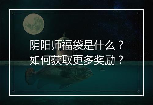 阴阳师福袋是什么?如何获取更多奖励?