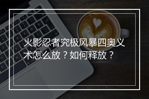 火影忍者究极风暴四奥义术怎么放？如何释放？