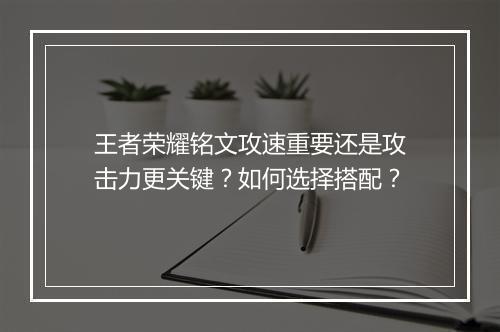 王者荣耀铭文攻速重要还是攻击力更关键？如何选择搭配？