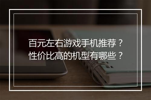 百元左右游戏手机推荐?性价比高的机型有哪些?