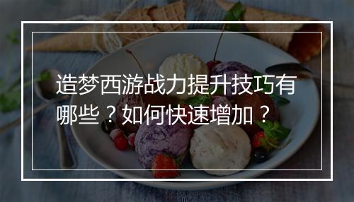 造梦西游战力提升技巧有哪些？如何快速增加？
