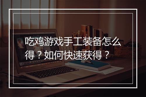吃鸡游戏手工装备怎么得?如何快速获得?
