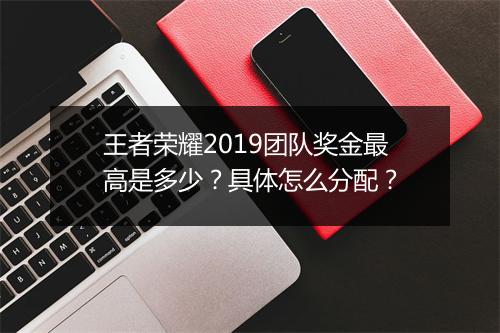 王者荣耀2019团队奖金最高是多少?具体怎么分配?