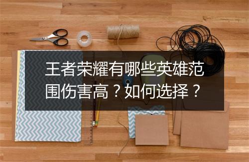 王者荣耀有哪些英雄范围伤害高?如何选择?
