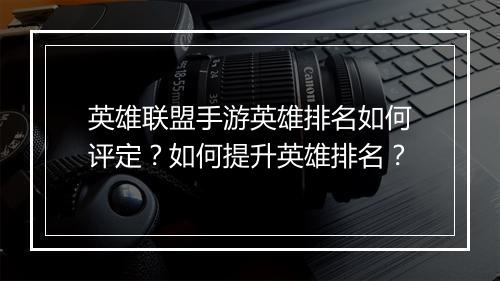 英雄联盟手游英雄排名如何评定？如何提升英雄排名？