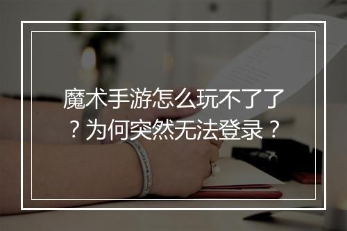 魔术手游怎么玩不了了?为何突然无法登录?