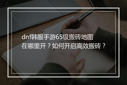 dnf韩服手游65级搬砖地图在哪里开?如何开启高效搬砖?
