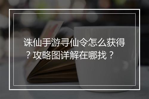 诛仙手游寻仙令怎么获得？攻略图详解在哪找？