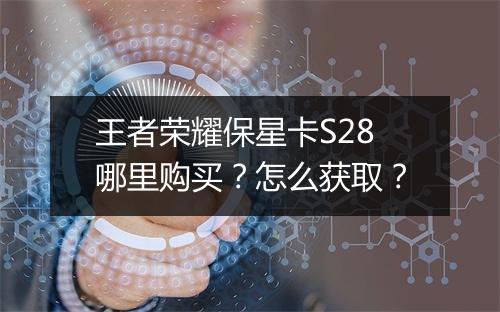 王者荣耀保星卡S28哪里购买？怎么获取？