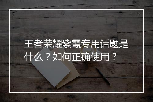 王者荣耀紫霞专用话题是什么？如何正确使用？