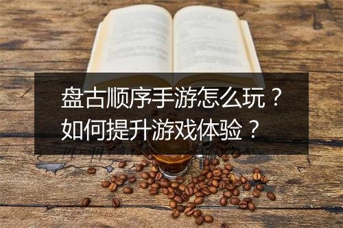 盘古顺序手游怎么玩?如何提升游戏体验?