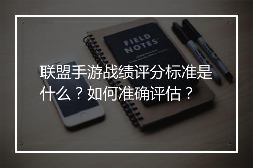 联盟手游战绩评分标准是什么？如何准确评估？