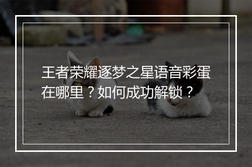 王者荣耀逐梦之星语音彩蛋在哪里?如何成功解锁?