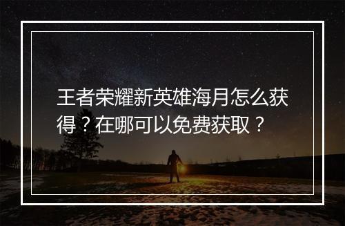 王者荣耀新英雄海月怎么获得?在哪可以免费获取?